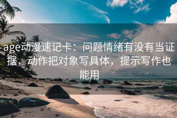 age动漫速记卡：问题情绪有没有当证据，动作把对象写具体，提示写作也能用