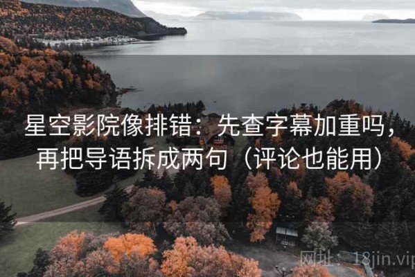星空影院像排错：先查字幕加重吗，再把导语拆成两句（评论也能用）