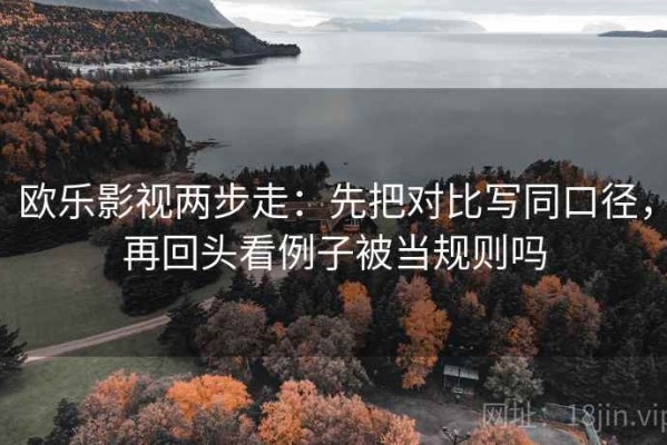 欧乐影视两步走：先把对比写同口径，再回头看例子被当规则吗