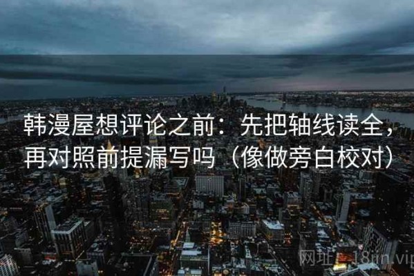 韩漫屋想评论之前：先把轴线读全，再对照前提漏写吗（像做旁白校对）