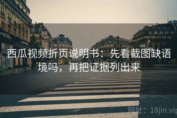 西瓜视频折页说明书：先看截图缺语境吗，再把证据列出来