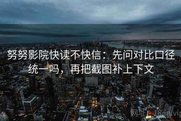 努努影院快读不快信：先问对比口径统一吗，再把截图补上下文
