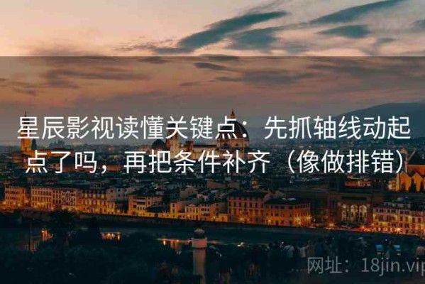 星辰影视读懂关键点：先抓轴线动起点了吗，再把条件补齐（像做排错）