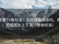 菠萝TV像校准：先校段落跳级吗，再把截图补上下文（像做校准）