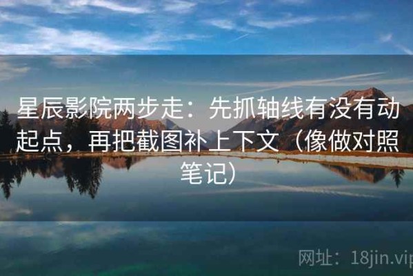 星辰影院两步走：先抓轴线有没有动起点，再把截图补上下文（像做对照笔记）