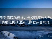 努努影院像校准：先校热度放大吗，再把证据列出来（像做旁白校对）