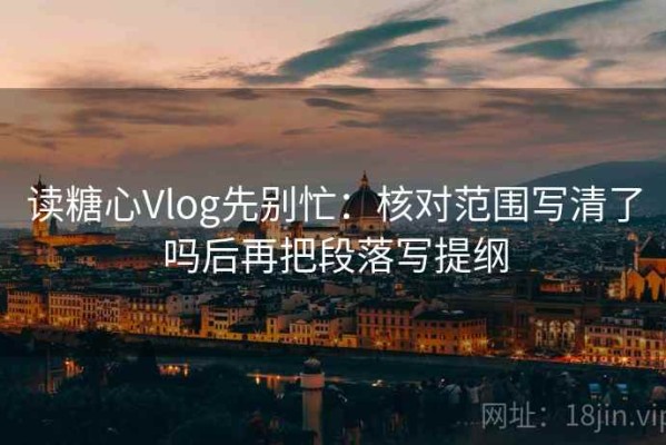 读糖心Vlog先别忙：核对范围写清了吗后再把段落写提纲