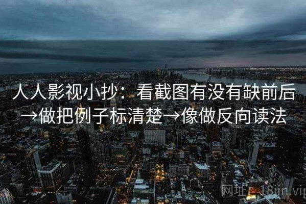 人人影视小抄：看截图有没有缺前后→做把例子标清楚→像做反向读法