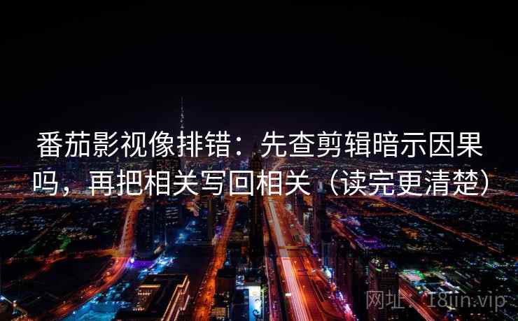 番茄影视像排错：先查剪辑暗示因果吗，再把相关写回相关（读完更清楚）