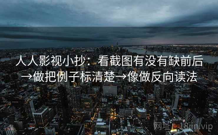 人人影视小抄：看截图有没有缺前后→做把例子标清楚→像做反向读法