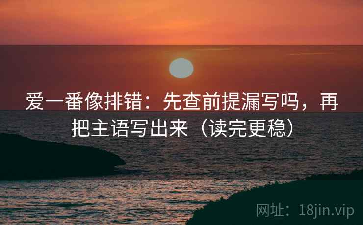爱一番像排错：先查前提漏写吗，再把主语写出来（读完更稳）