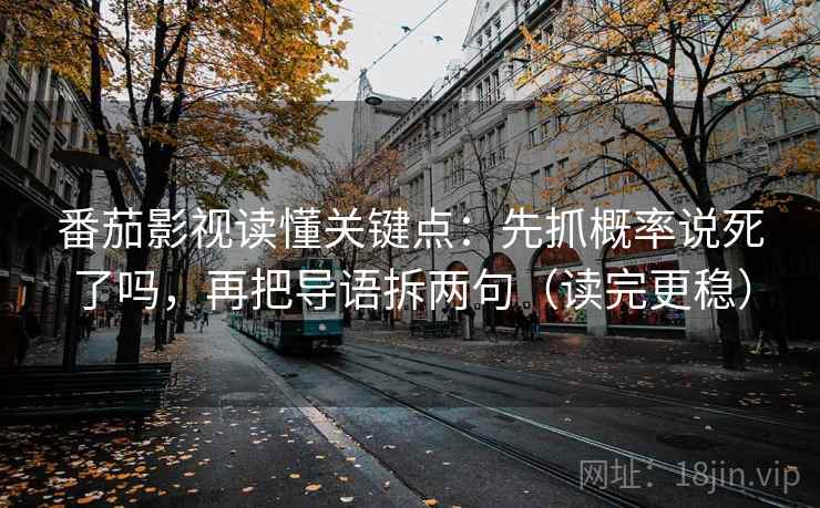 番茄影视读懂关键点：先抓概率说死了吗，再把导语拆两句（读完更稳）