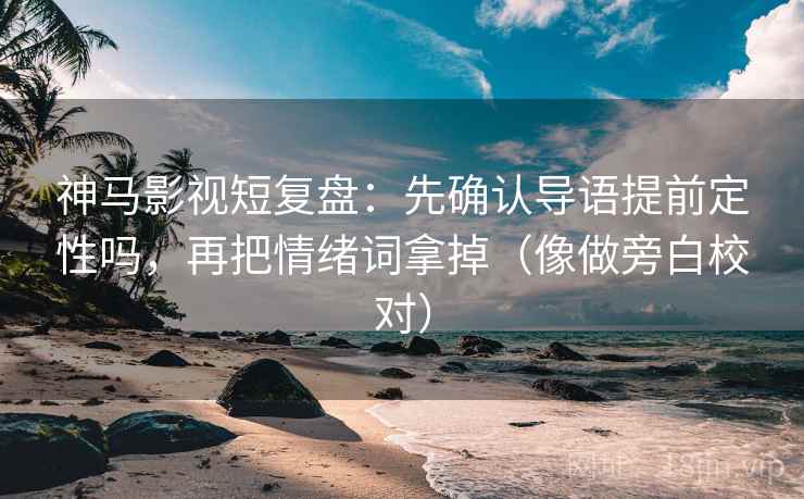 神马影视短复盘：先确认导语提前定性吗，再把情绪词拿掉（像做旁白校对）