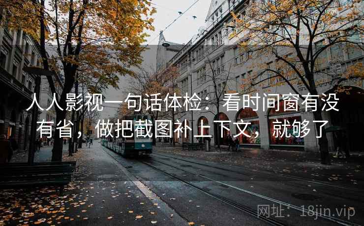 人人影视一句话体检：看时间窗有没有省，做把截图补上下文，就够了