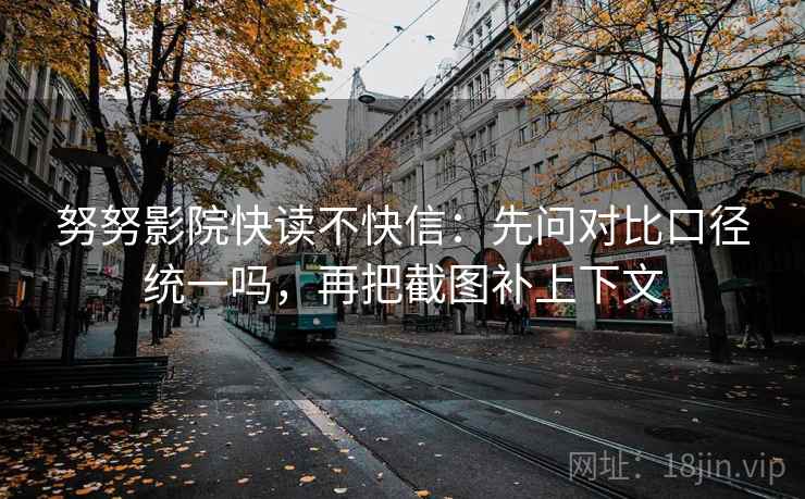 努努影院快读不快信：先问对比口径统一吗，再把截图补上下文