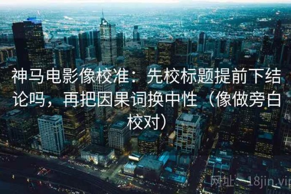 神马电影像校准：先校标题提前下结论吗，再把因果词换中性（像做旁白校对）