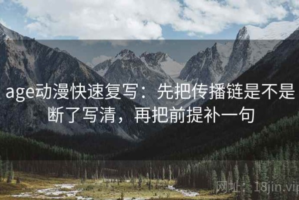 age动漫快速复写：先把传播链是不是断了写清，再把前提补一句
