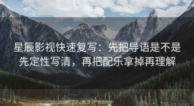 星辰影视快速复写：先把导语是不是先定性写清，再把配乐拿掉再理解