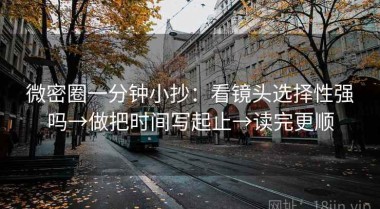 微密圈一分钟小抄：看镜头选择性强吗→做把时间写起止→读完更顺