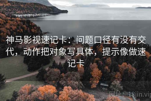 神马影视速记卡：问题口径有没有交代，动作把对象写具体，提示像做速记卡