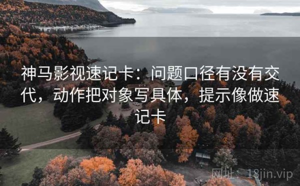 神马影视速记卡：问题口径有没有交代，动作把对象写具体，提示像做速记卡
