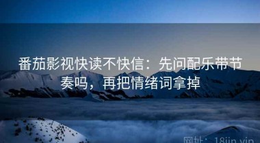 番茄影视快读不快信：先问配乐带节奏吗，再把情绪词拿掉