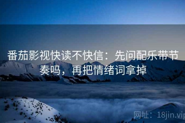 番茄影视快读不快信：先问配乐带节奏吗，再把情绪词拿掉