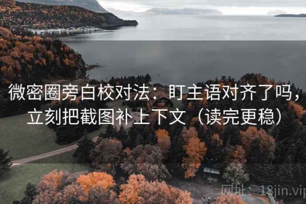微密圈旁白校对法：盯主语对齐了吗，立刻把截图补上下文（读完更稳）