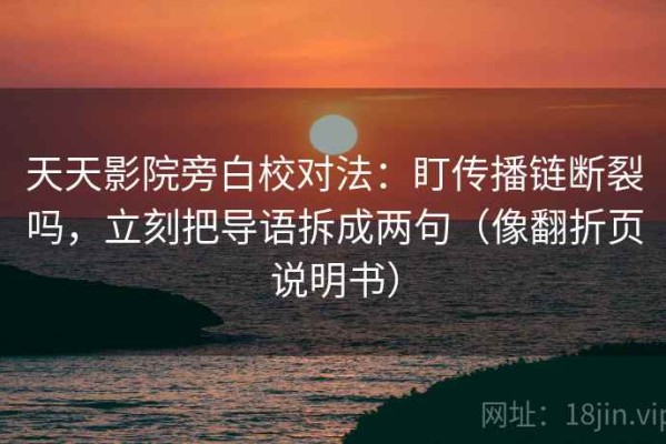 天天影院旁白校对法：盯传播链断裂吗，立刻把导语拆成两句（像翻折页说明书）