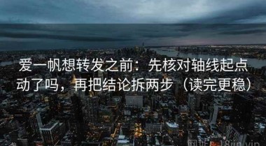 爱一帆想转发之前：先核对轴线起点动了吗，再把结论拆两步（读完更稳）