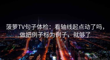 菠萝TV句子体检：看轴线起点动了吗，做把例子标为例子，就够了