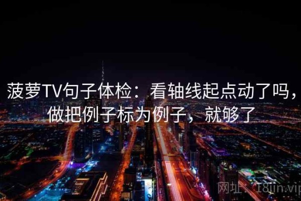 菠萝TV句子体检：看轴线起点动了吗，做把例子标为例子，就够了