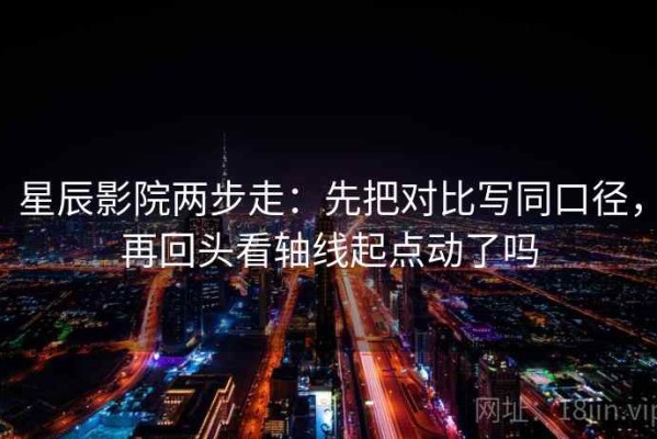 星辰影院两步走：先把对比写同口径，再回头看轴线起点动了吗