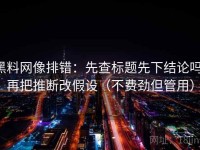 黑料网像排错：先查标题先下结论吗，再把推断改假设（不费劲但管用）