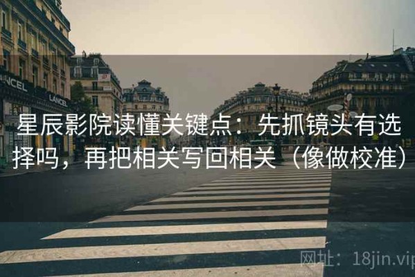 星辰影院读懂关键点：先抓镜头有选择吗，再把相关写回相关（像做校准）