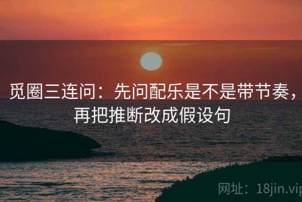 觅圈三连问：先问配乐是不是带节奏，再把推断改成假设句