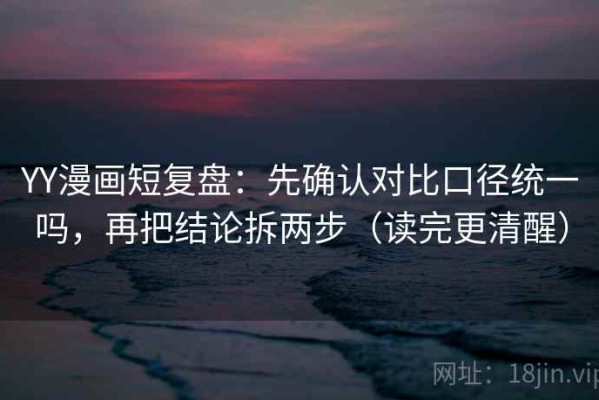 YY漫画短复盘：先确认对比口径统一吗，再把结论拆两步（读完更清醒）