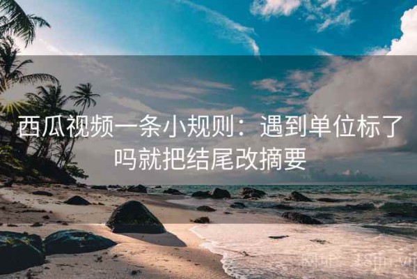 西瓜视频一条小规则：遇到单位标了吗就把结尾改摘要