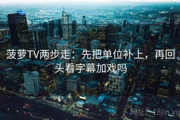 菠萝TV两步走：先把单位补上，再回头看字幕加戏吗