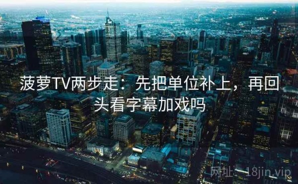 菠萝TV两步走：先把单位补上，再回头看字幕加戏吗
