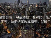 星空影院一句话体检：看对比口径齐不齐，做把结尾改成摘要，就够了