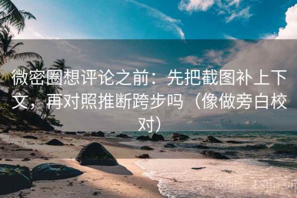 微密圈想评论之前：先把截图补上下文，再对照推断跨步吗（像做旁白校对）