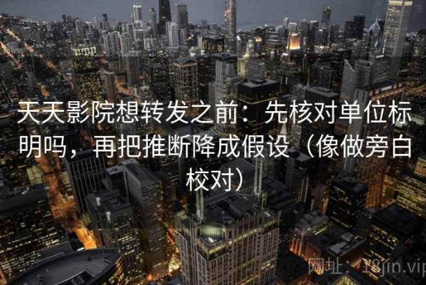 天天影院想转发之前：先核对单位标明吗，再把推断降成假设（像做旁白校对）