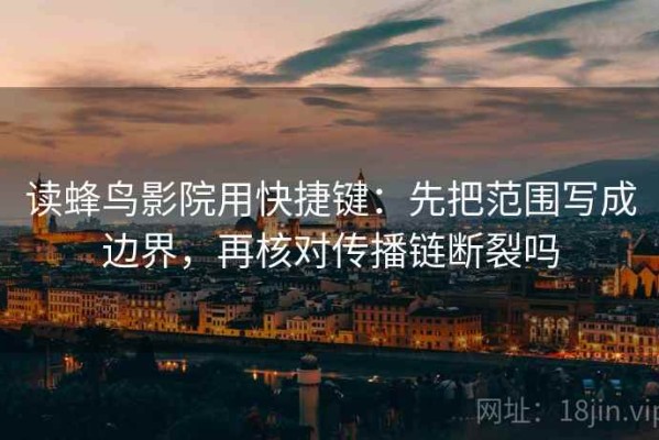 读蜂鸟影院用快捷键：先把范围写成边界，再核对传播链断裂吗