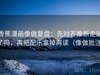 香蕉漫画像做复盘：先对齐推断走远了吗，再把配乐拿掉再读（像做批注）