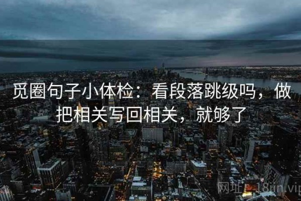 觅圈句子小体检：看段落跳级吗，做把相关写回相关，就够了