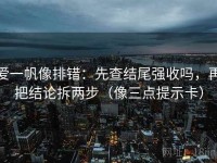 爱一帆像排错：先查结尾强收吗，再把结论拆两步（像三点提示卡）
