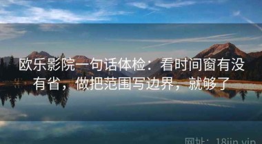 欧乐影院一句话体检：看时间窗有没有省，做把范围写边界，就够了