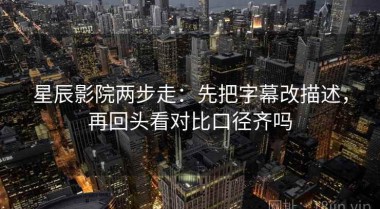 星辰影院两步走：先把字幕改描述，再回头看对比口径齐吗