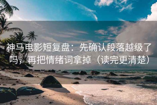 神马电影短复盘：先确认段落越级了吗，再把情绪词拿掉（读完更清楚）